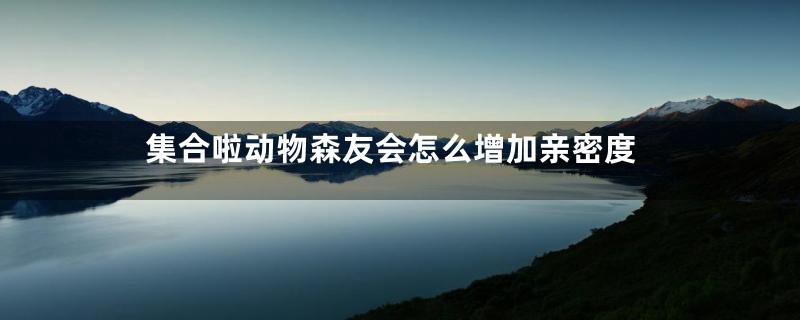 集合啦动物森友会怎么增加亲密度