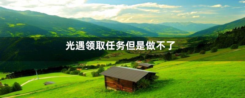 光遇领取任务但是做不了