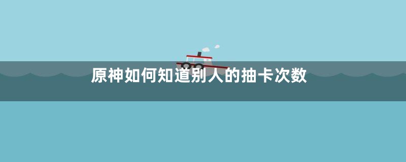 原神如何知道别人的抽卡次数
