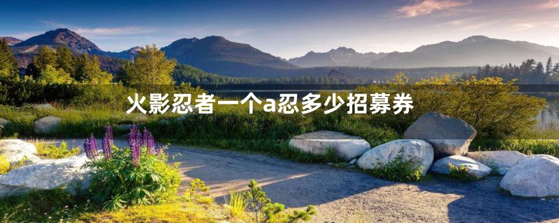火影忍者一个a忍多少招募券