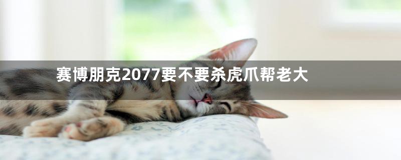 赛博朋克2077要不要杀虎爪帮老大