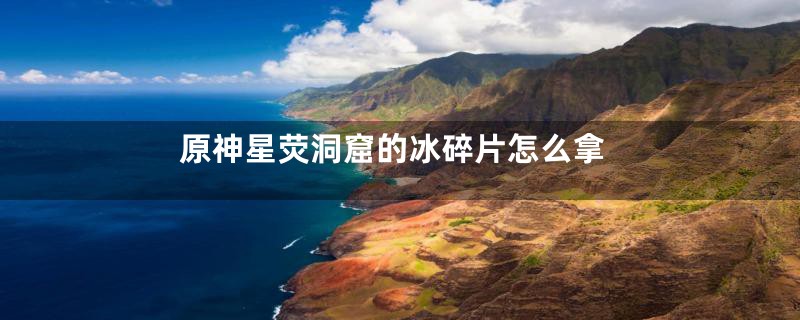 原神星荧洞窟的冰碎片怎么拿