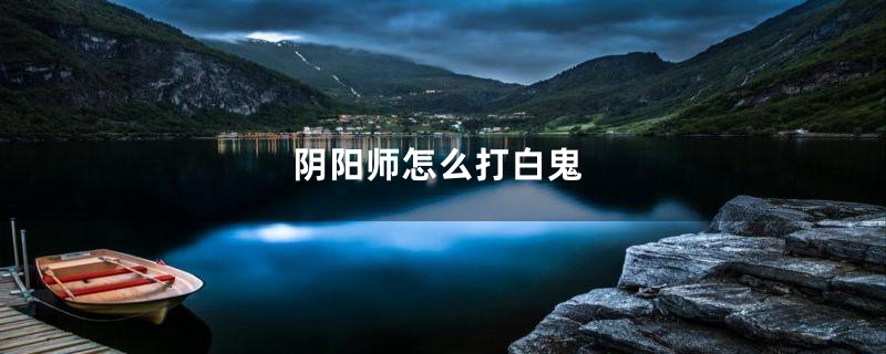 阴阳师怎么打白鬼