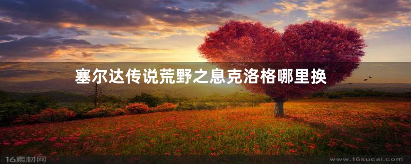 塞尔达传说荒野之息克洛格哪里换