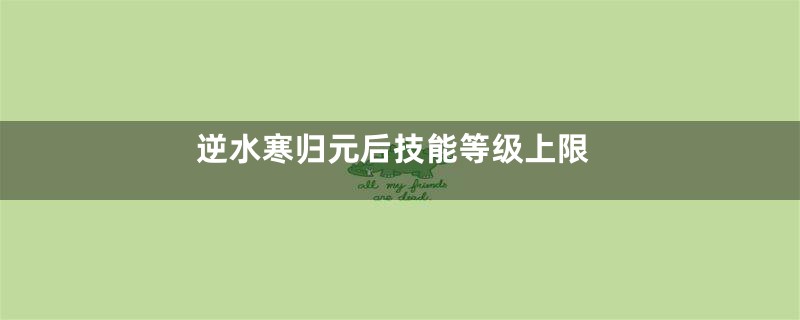 逆水寒归元后技能等级上限