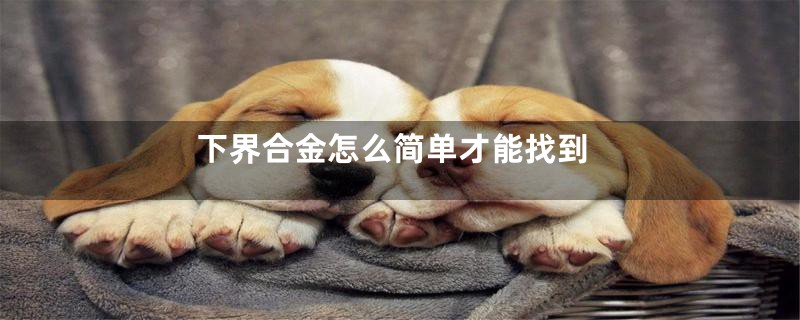 下界合金怎么简单才能找到
