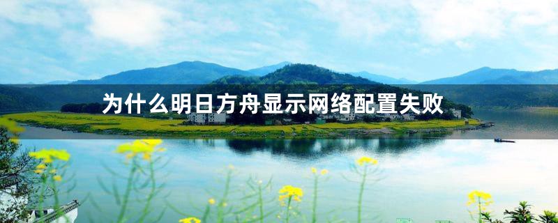 为什么明日方舟显示网络配置失败