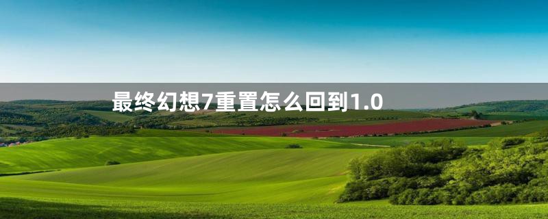 最终幻想7重置怎么回到1.0