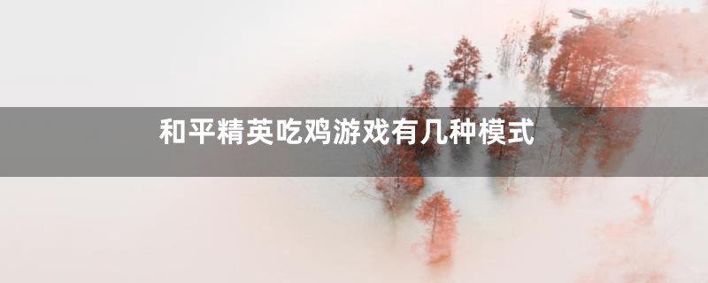 和平精英吃鸡游戏有几种模式
