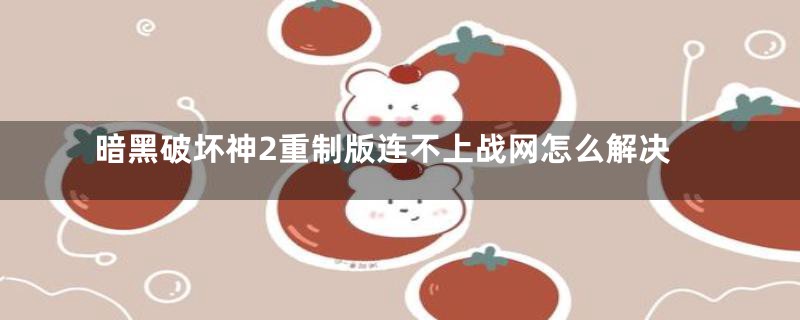暗黑破坏神2重制版连不上战网怎么解决
