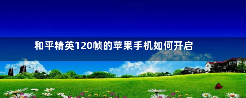 和平精英120帧的苹果手机如何开启