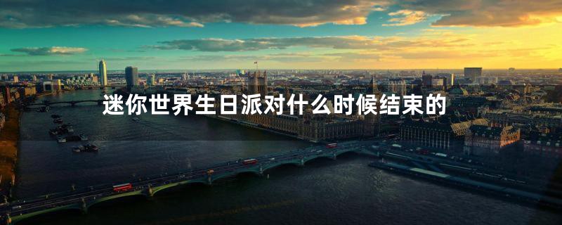 迷你世界生日派对什么时候结束的