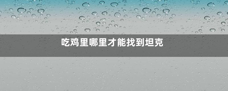 吃鸡里哪里才能找到坦克