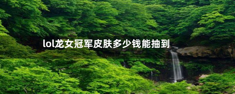 lol龙女冠军皮肤多少钱能抽到