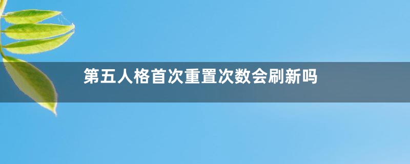 第五人格首次重置次数会刷新吗