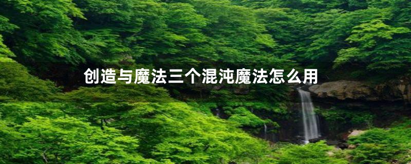 创造与魔法三个混沌魔法怎么用