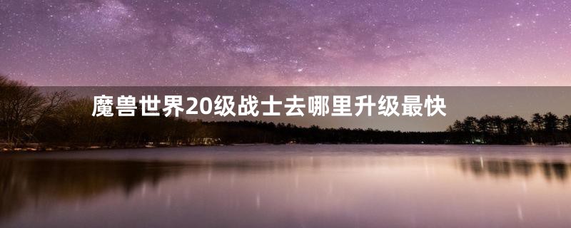 魔兽世界20级战士去哪里升级最快
