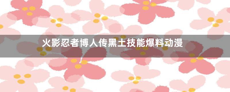 火影忍者博人传黑土技能爆料动漫
