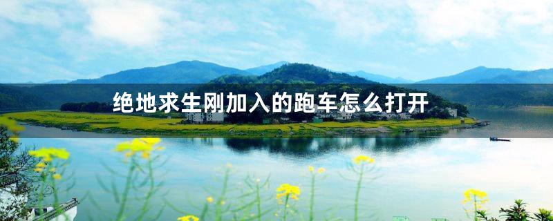 绝地求生刚加入的跑车怎么打开