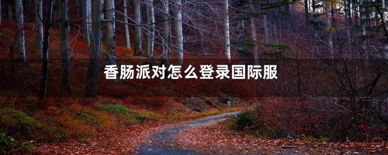 香肠派对怎么登录国际服