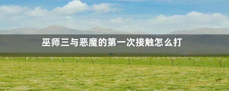 巫师三与恶魔的第一次接触怎么打