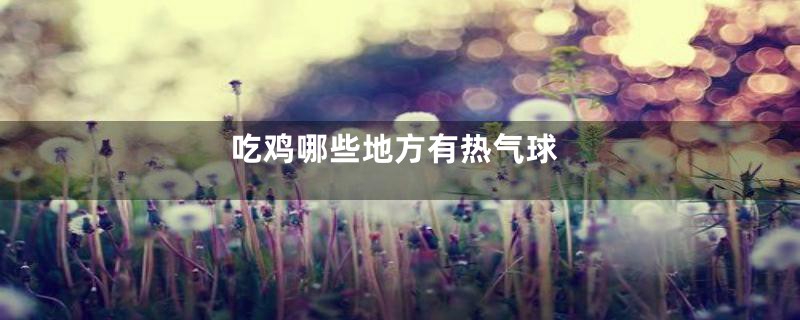 吃鸡哪些地方有热气球