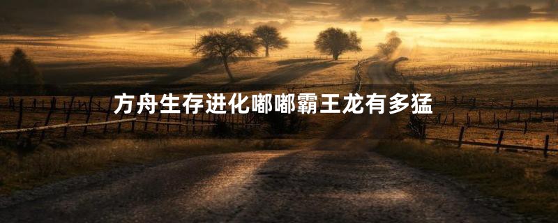 方舟生存进化嘟嘟霸王龙有多猛