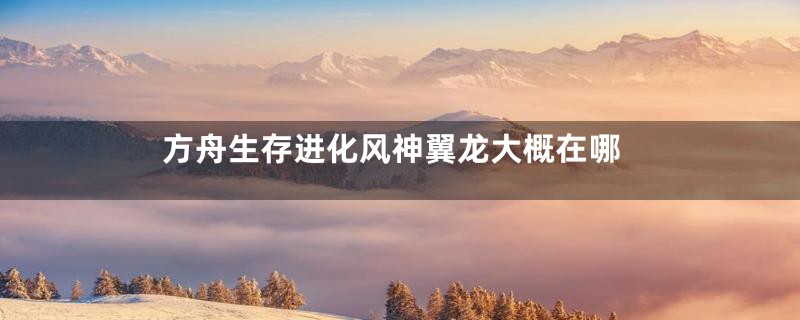 方舟生存进化风神翼龙大概在哪