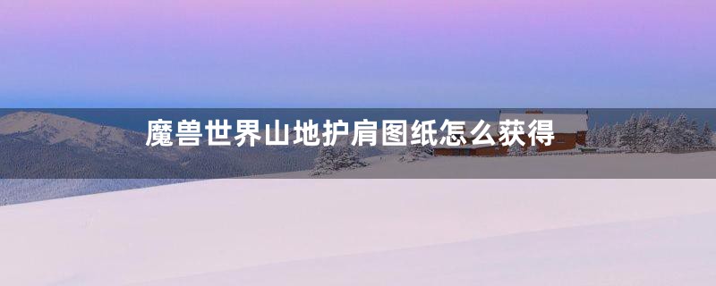 魔兽世界山地护肩图纸怎么获得