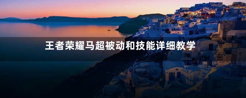 王者荣耀马超被动和技能详细教学