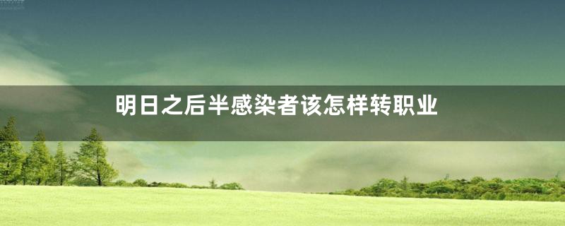 明日之后半感染者该怎样转职业