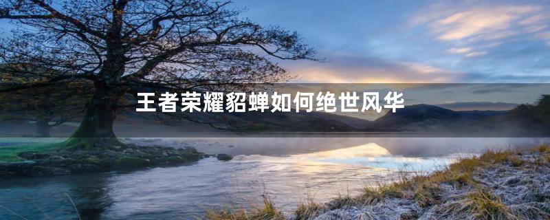 王者荣耀貂蝉如何绝世风华