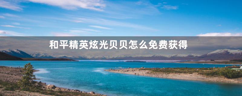 和平精英炫光贝贝怎么免费获得