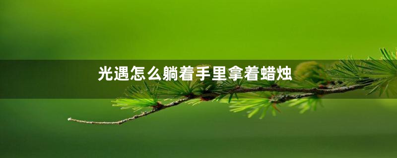 光遇怎么躺着手里拿着蜡烛