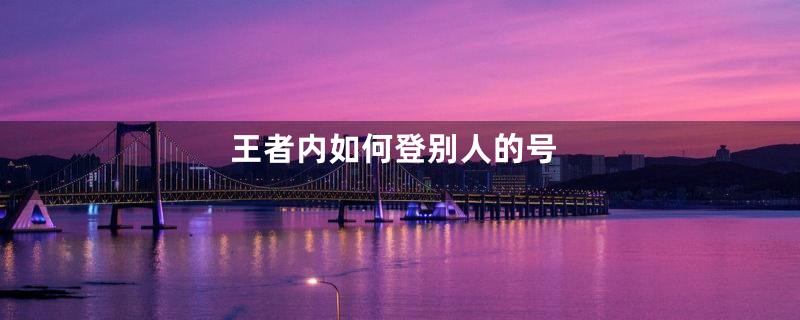 王者内如何登别人的号