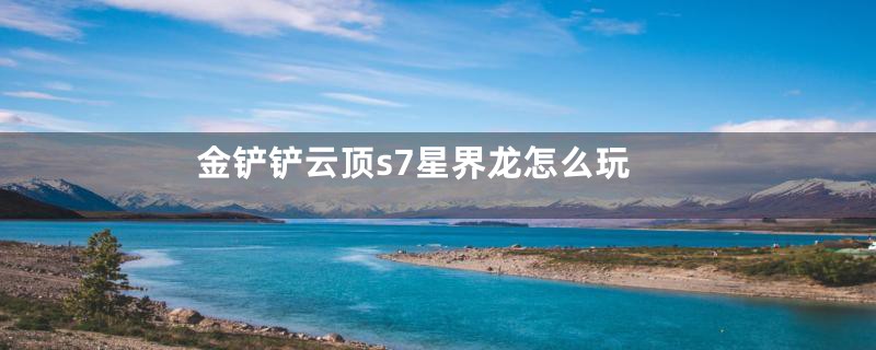金铲铲云顶s7星界龙怎么玩