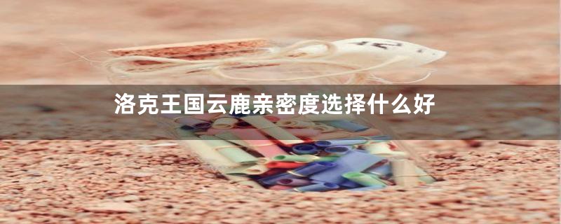 洛克王国云鹿亲密度选择什么好