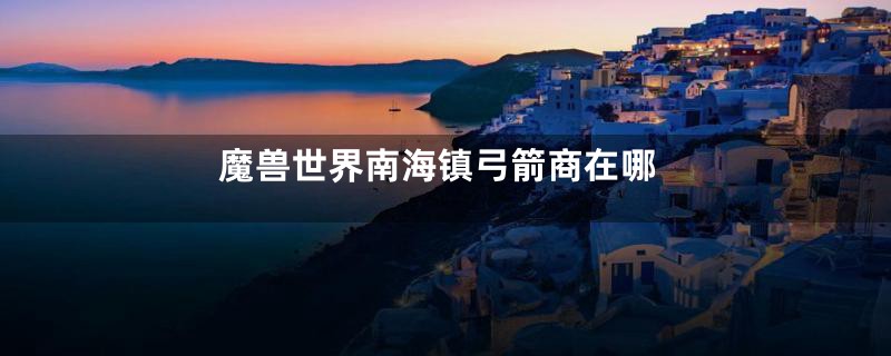 魔兽世界南海镇弓箭商在哪
