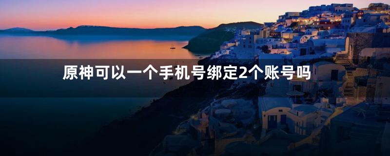 原神可以一个手机号绑定2个账号吗