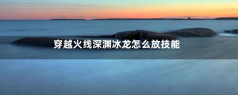 穿越火线深渊冰龙怎么放技能