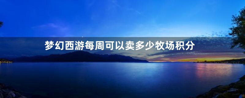 梦幻西游每周可以卖多少牧场积分