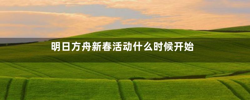 明日方舟新春活动什么时候开始