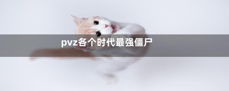 pvz各个时代最强僵尸