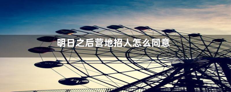 明日之后营地招人怎么同意