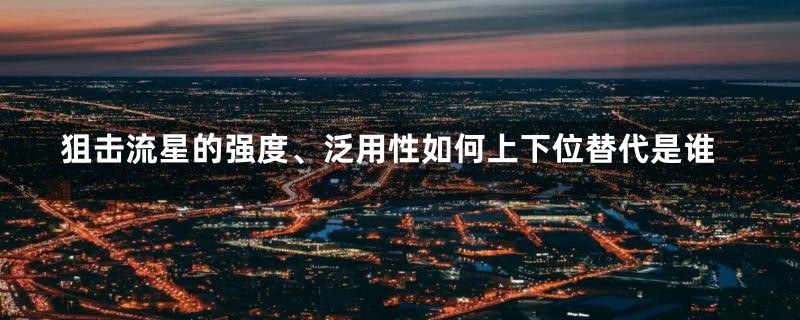 狙击流星的强度、泛用性如何上下位替代是谁