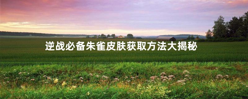 逆战必备朱雀皮肤获取方法大揭秘