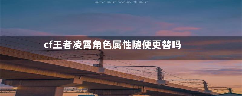 cf王者凌霄角色属性随便更替吗