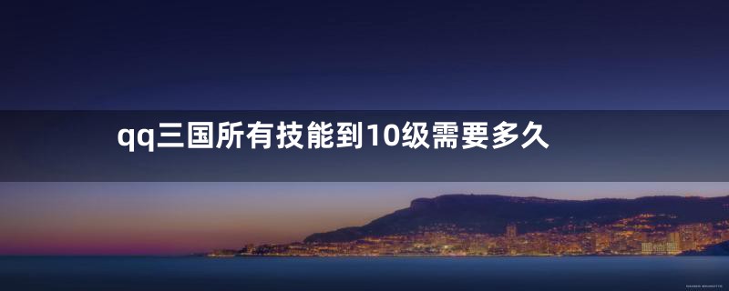 qq三国所有技能到10级需要多久