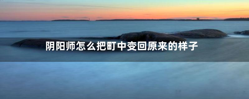 阴阳师怎么把町中变回原来的样子