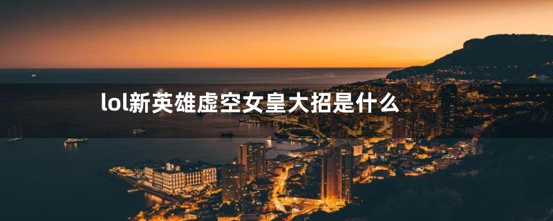 lol新英雄虚空女皇大招是什么